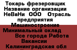 Токарь-фрезеровщик › Название организации ­ НеВаНи, ООО › Отрасль предприятия ­ Машиностроение › Минимальный оклад ­ 55 000 - Все города Работа » Вакансии   . Калининградская обл.,Приморск г.